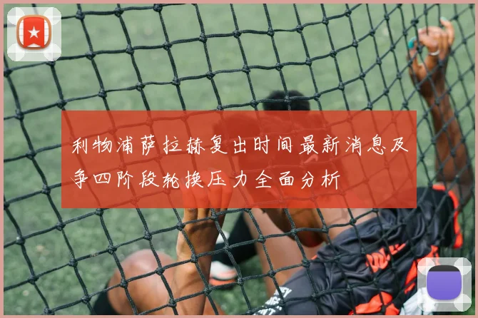 利物浦萨拉赫复出时间最新消息及争四阶段轮换压力全面分析
