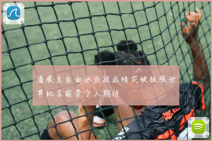 潘展乐自由泳分段成绩突破极限世界纪录前景令人期待