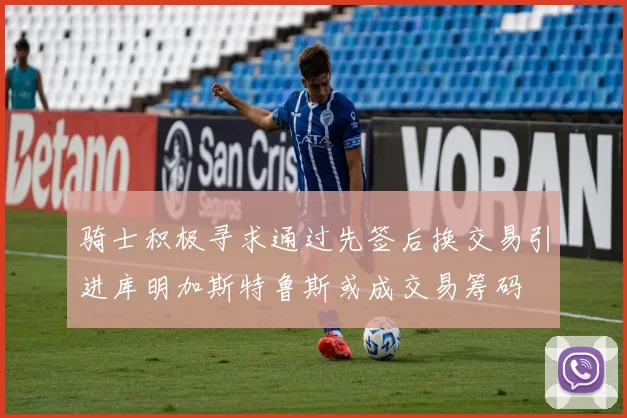骑士积极寻求通过先签后换交易引进库明加斯特鲁斯或成交易筹码