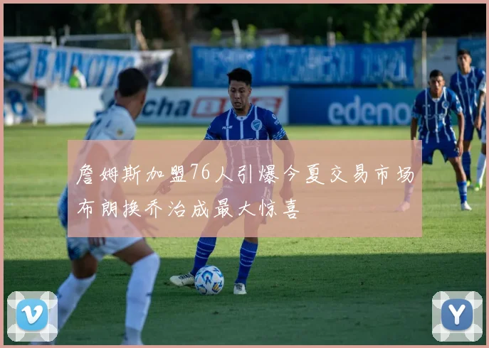 詹姆斯加盟76人引爆今夏交易市场布朗换乔治成最大惊喜