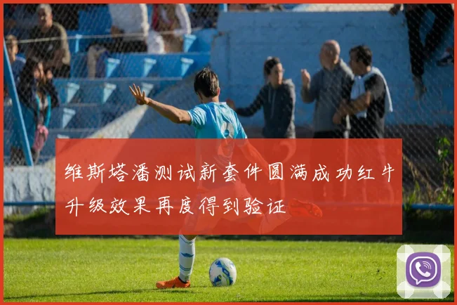 维斯塔潘测试新套件圆满成功红牛升级效果再度得到验证