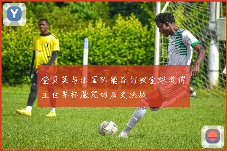 登贝莱与法国队能否打破金球奖得主世界杯魔咒的历史挑战