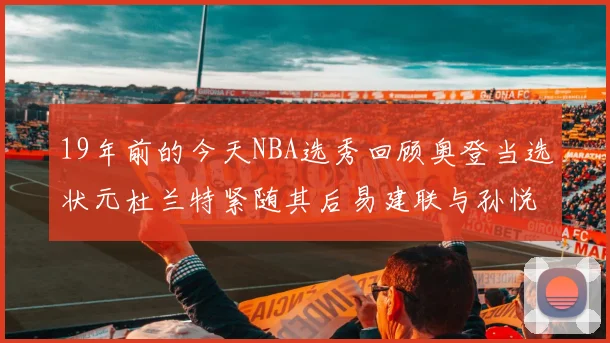 19年前的今天NBA选秀回顾奥登当选状元杜兰特紧随其后易建联与孙悦同场竞技