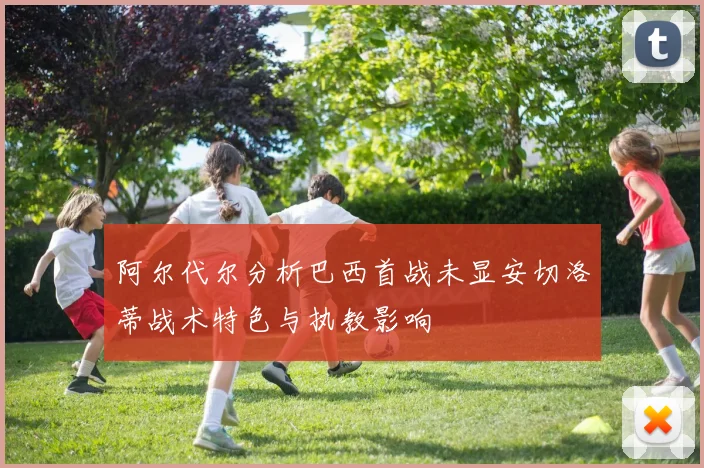 阿尔代尔分析巴西首战未显安切洛蒂战术特色与执教影响