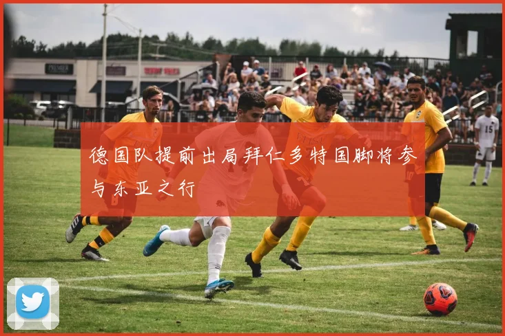 德国队提前出局拜仁多特国脚将参与东亚之行