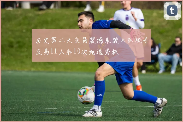 历史第二大交易震撼来袭六队联手交易11人和10次轮选秀权