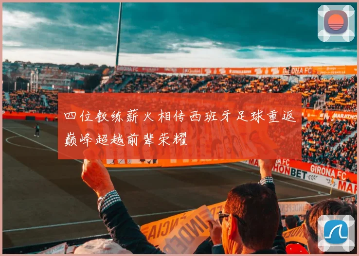 四位教练薪火相传西班牙足球重返巅峰超越前辈荣耀