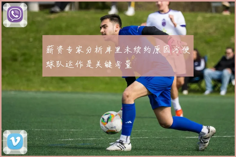 薪资专家分析库里未续约原因方便球队运作是关键考量